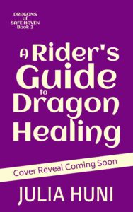 purple cover with title, author. and series in yellow: A Rider's Guide to Dragon Healing by Julia Huni. Dragons of Safe Haven book 3. A banner reads "cover reveal coming soon."