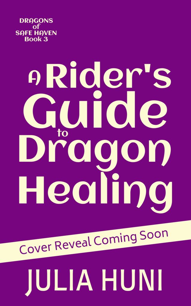 purple cover with title, author. and series in yellow: A Rider's Guide to Dragon Healing by Julia Huni. Dragons of Safe Haven book 3. A banner reads "cover reveal coming soon."